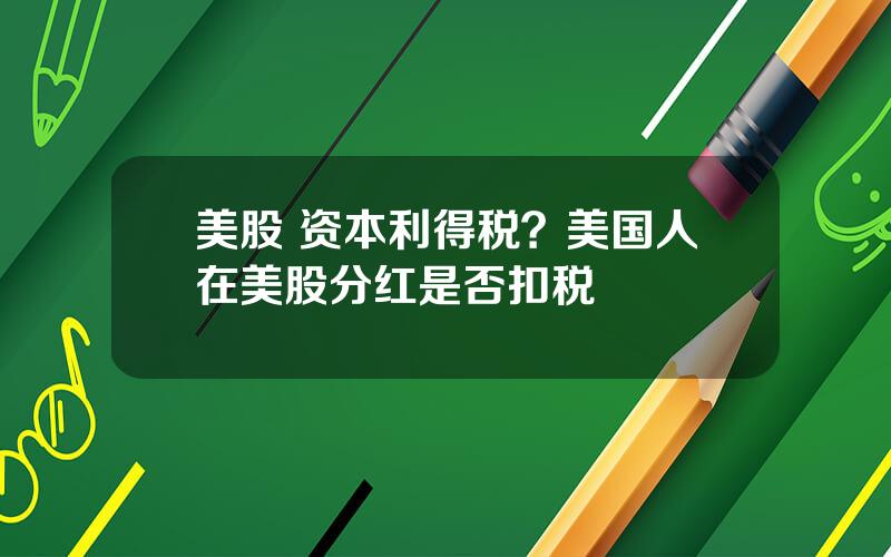 美股 资本利得税？美国人在美股分红是否扣税